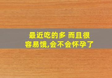 最近吃的多 而且很容易饿,会不会怀孕了